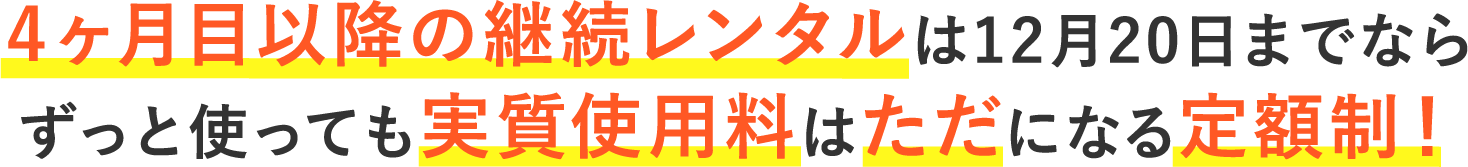 4ヶ月目以降の継続レンタルは12月20日までならずっと使っても実質使用料はただになる定額制！