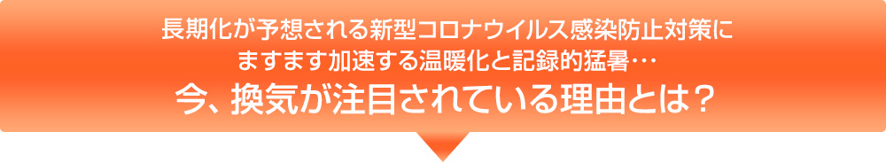 長期化が予想される新型コロナウイルス感染防止対策にますます加速する温暖化と記録的猛暑･･･今、換気が注目されている理由とは？