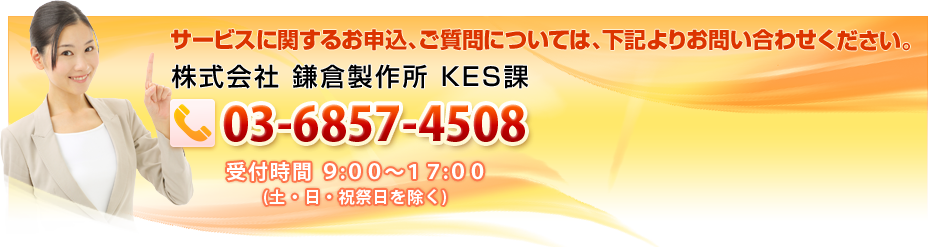 サービスに関するお申込、ご質問については、下記よりお問い合わせください 株式会社 鎌倉製作所 KES課 03−6857−4508