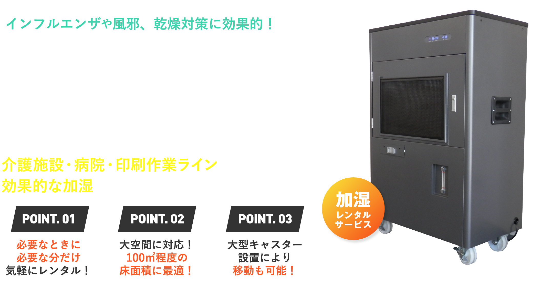 インフルエンザや風邪、乾燥対策に効果的！水とわずかな電力で大空間をたっぷり加湿！介護施設・病院・印刷作業ラインなどの大規模な空間でも、効果的な加湿を実現します！