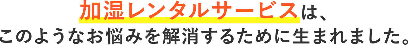 加湿レンタルサービスは、このようなお悩みを解消するために生まれました。