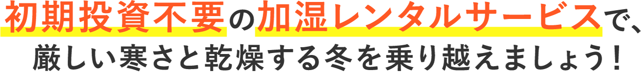 初期投資不要の加湿レンタルサービスで、厳しい寒さと乾燥する冬を乗り越えましょう！