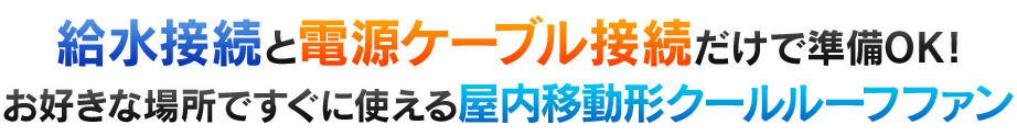 給水接続と電源ケーブル接続だけで準備OK!お好きな場所ですぐに使える屋内移動方クールルーフファン