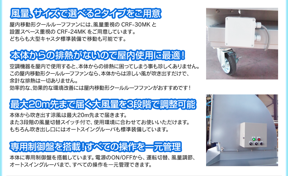 風量、サイズで選べる2タイプをご用意 本体からの排熱がないので屋内使用に最適 最大20m先まで届く大風量を3段階で調整可能 専用制御盤を搭載!すべての操作を一元管理